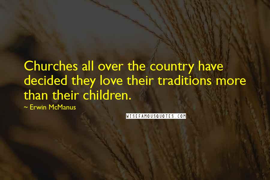 Erwin McManus Quotes: Churches all over the country have decided they love their traditions more than their children.