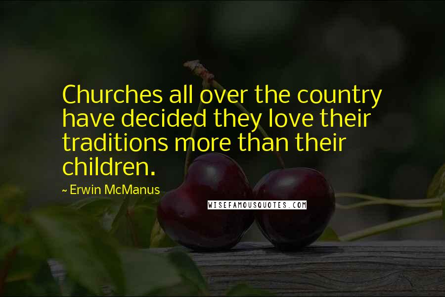 Erwin McManus Quotes: Churches all over the country have decided they love their traditions more than their children.