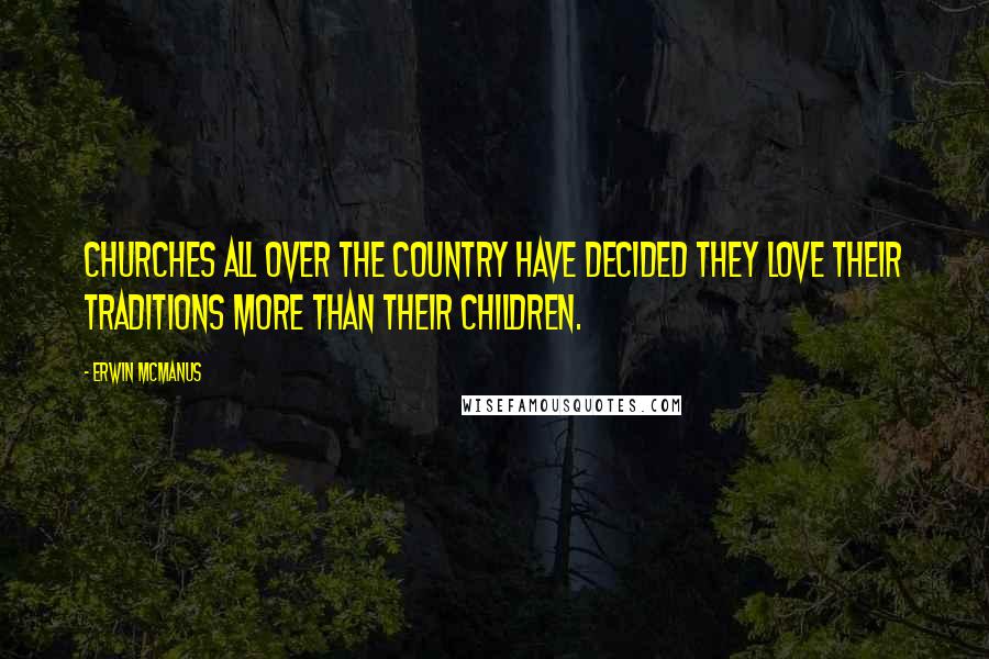 Erwin McManus Quotes: Churches all over the country have decided they love their traditions more than their children.