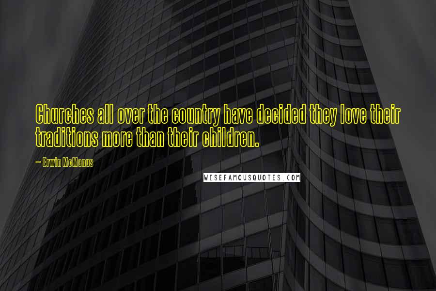 Erwin McManus Quotes: Churches all over the country have decided they love their traditions more than their children.