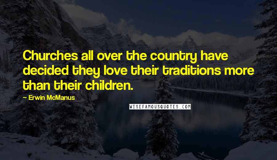 Erwin McManus Quotes: Churches all over the country have decided they love their traditions more than their children.
