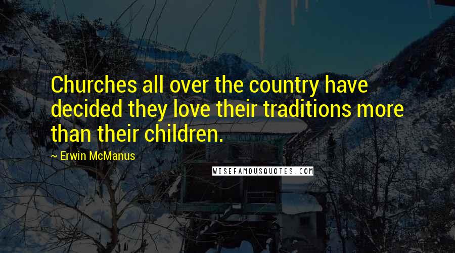 Erwin McManus Quotes: Churches all over the country have decided they love their traditions more than their children.