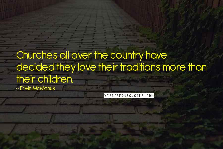 Erwin McManus Quotes: Churches all over the country have decided they love their traditions more than their children.