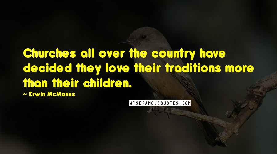 Erwin McManus Quotes: Churches all over the country have decided they love their traditions more than their children.