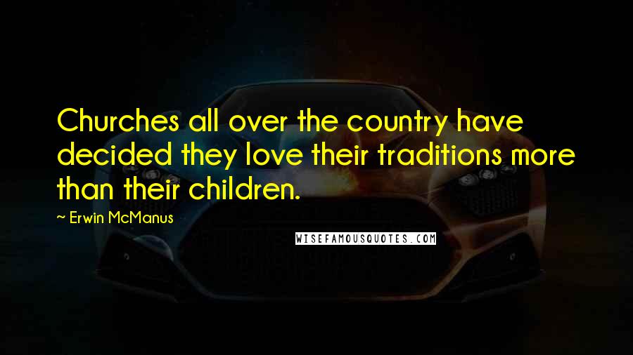 Erwin McManus Quotes: Churches all over the country have decided they love their traditions more than their children.