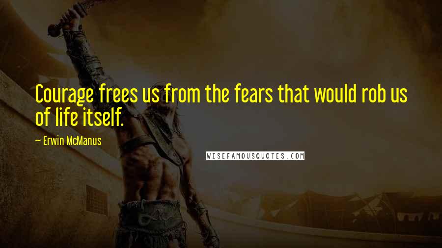 Erwin McManus Quotes: Courage frees us from the fears that would rob us of life itself.