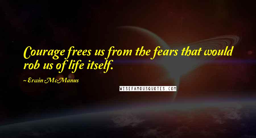 Erwin McManus Quotes: Courage frees us from the fears that would rob us of life itself.