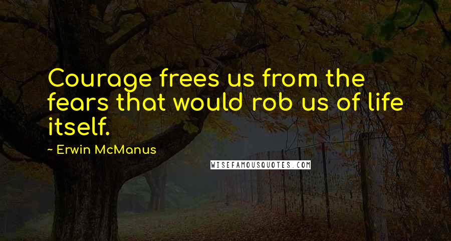 Erwin McManus Quotes: Courage frees us from the fears that would rob us of life itself.