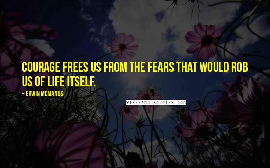 Erwin McManus Quotes: Courage frees us from the fears that would rob us of life itself.