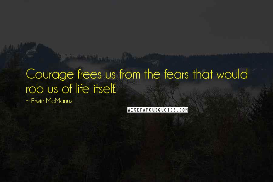 Erwin McManus Quotes: Courage frees us from the fears that would rob us of life itself.