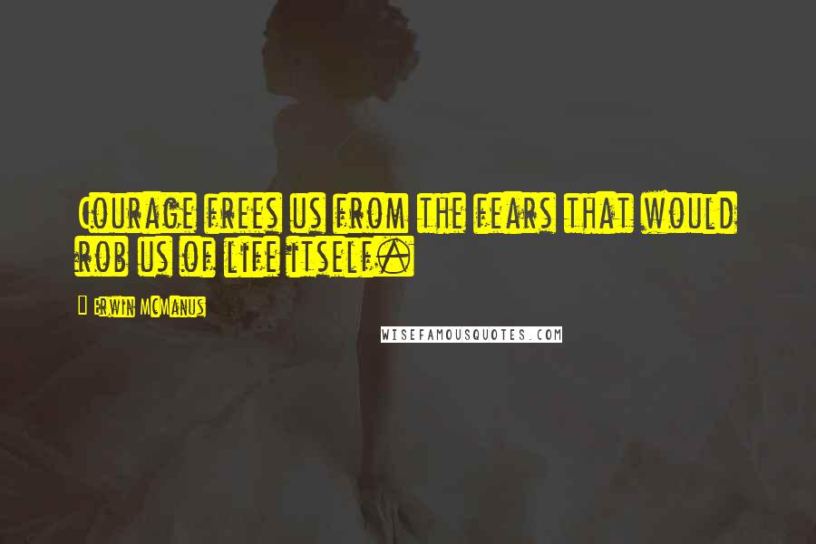 Erwin McManus Quotes: Courage frees us from the fears that would rob us of life itself.