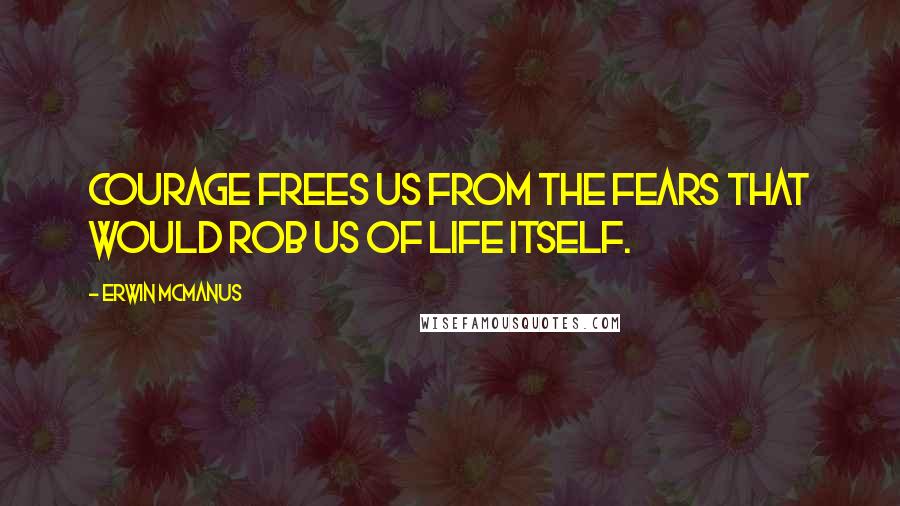 Erwin McManus Quotes: Courage frees us from the fears that would rob us of life itself.