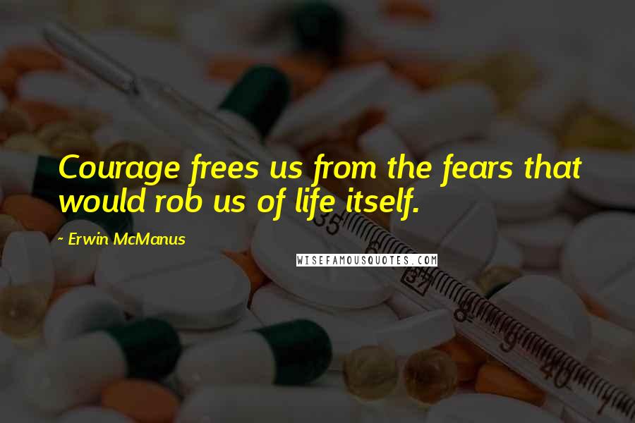 Erwin McManus Quotes: Courage frees us from the fears that would rob us of life itself.