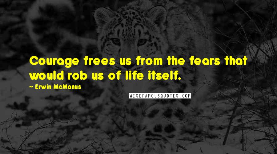 Erwin McManus Quotes: Courage frees us from the fears that would rob us of life itself.