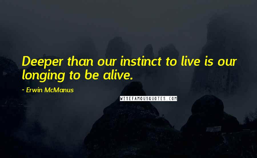 Erwin McManus Quotes: Deeper than our instinct to live is our longing to be alive.