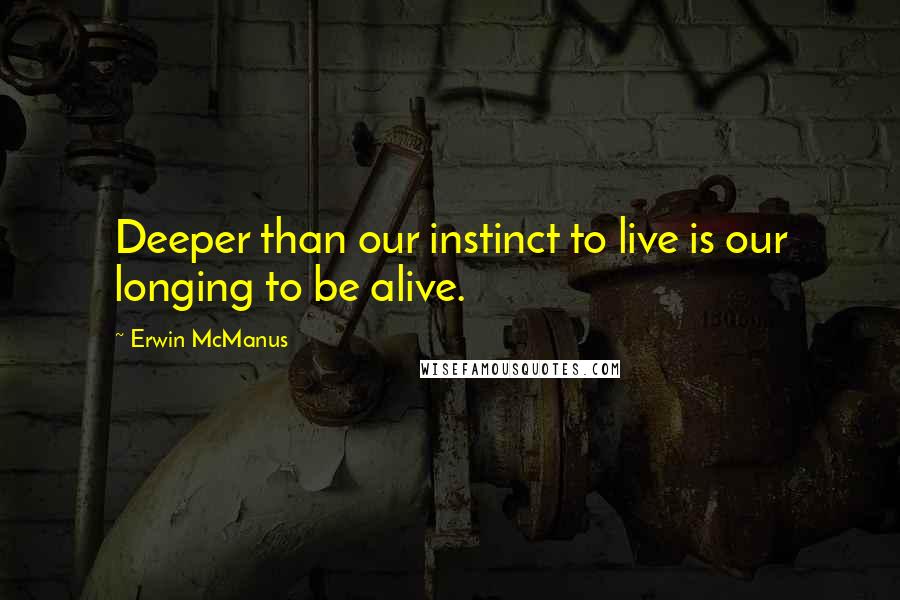 Erwin McManus Quotes: Deeper than our instinct to live is our longing to be alive.