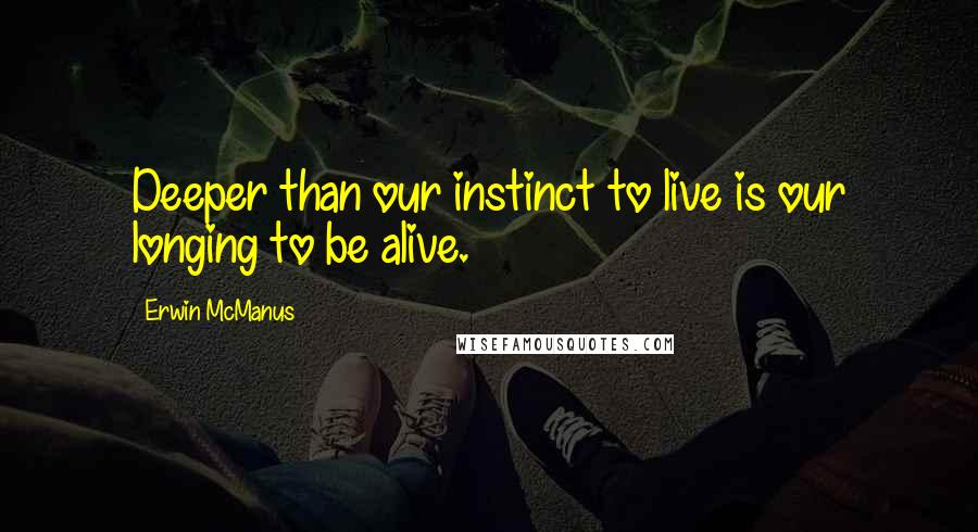 Erwin McManus Quotes: Deeper than our instinct to live is our longing to be alive.