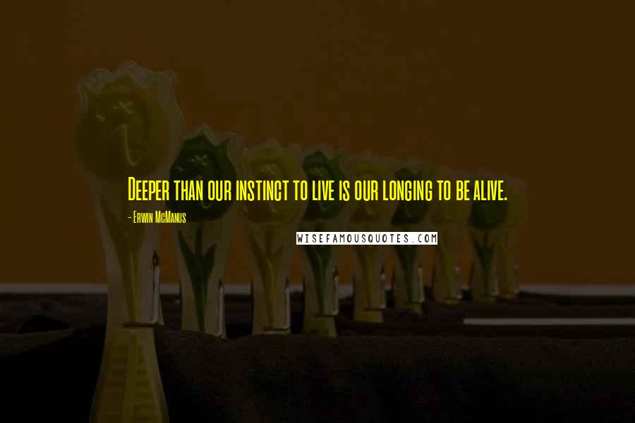 Erwin McManus Quotes: Deeper than our instinct to live is our longing to be alive.