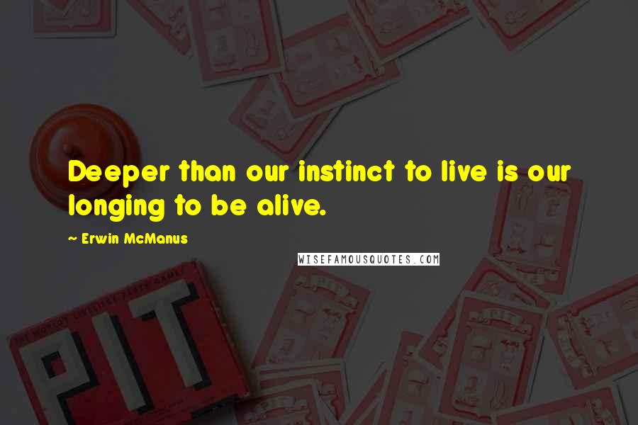 Erwin McManus Quotes: Deeper than our instinct to live is our longing to be alive.