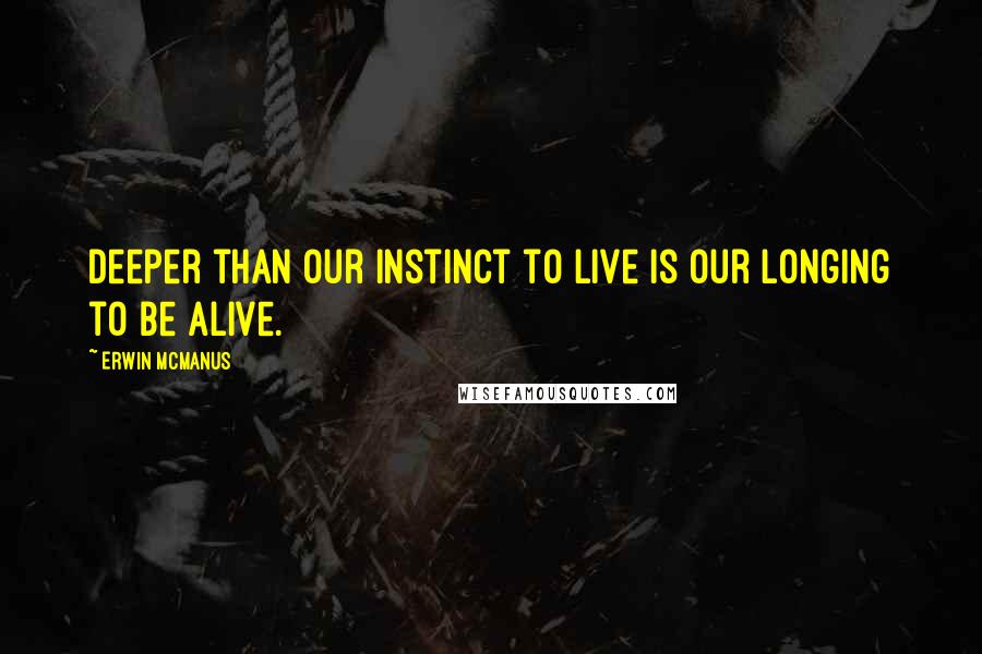 Erwin McManus Quotes: Deeper than our instinct to live is our longing to be alive.