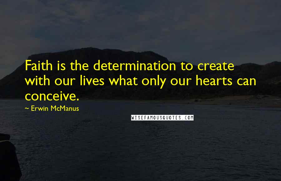 Erwin McManus Quotes: Faith is the determination to create with our lives what only our hearts can conceive.