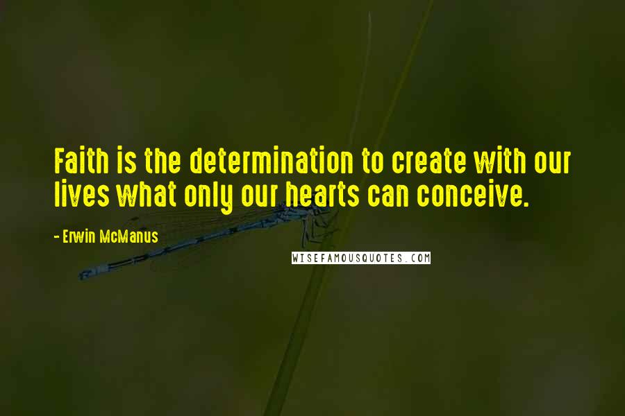 Erwin McManus Quotes: Faith is the determination to create with our lives what only our hearts can conceive.