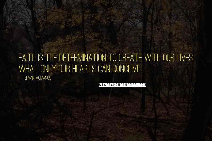 Erwin McManus Quotes: Faith is the determination to create with our lives what only our hearts can conceive.