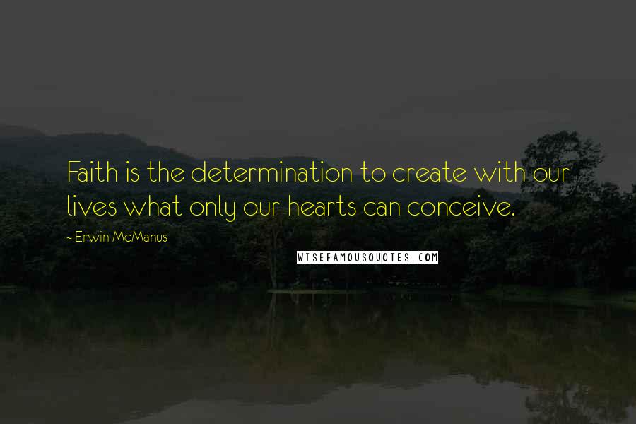 Erwin McManus Quotes: Faith is the determination to create with our lives what only our hearts can conceive.