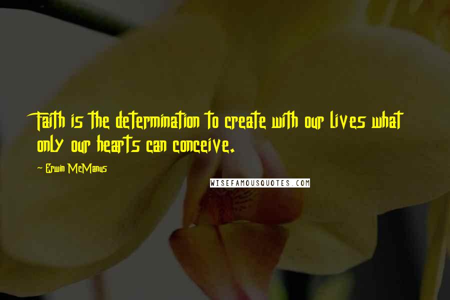 Erwin McManus Quotes: Faith is the determination to create with our lives what only our hearts can conceive.