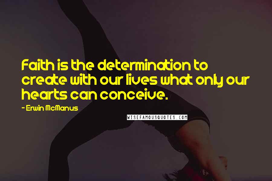 Erwin McManus Quotes: Faith is the determination to create with our lives what only our hearts can conceive.