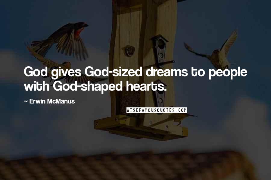 Erwin McManus Quotes: God gives God-sized dreams to people with God-shaped hearts.