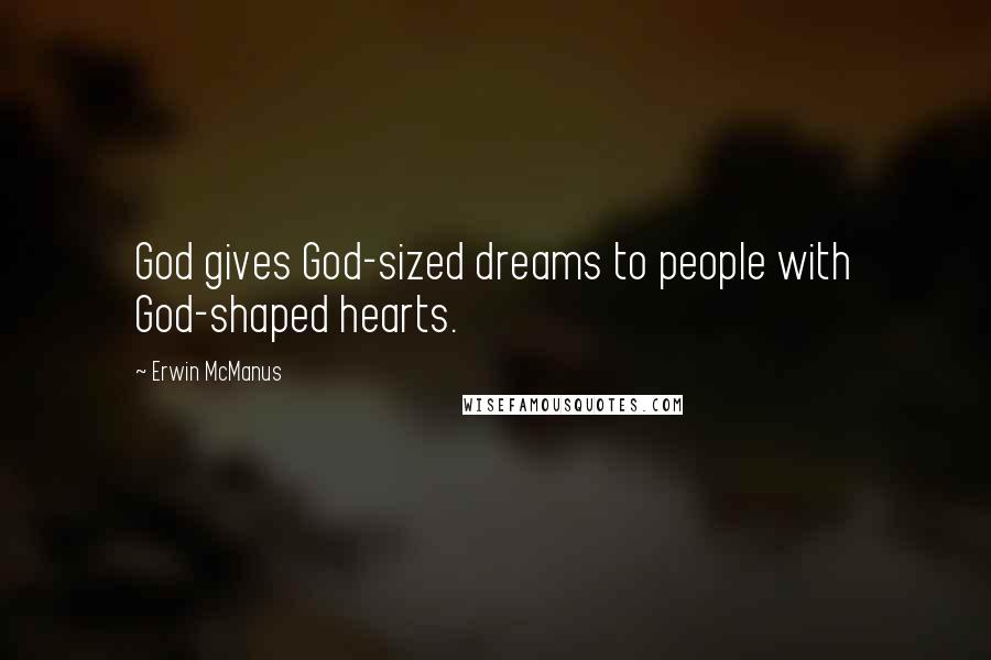 Erwin McManus Quotes: God gives God-sized dreams to people with God-shaped hearts.