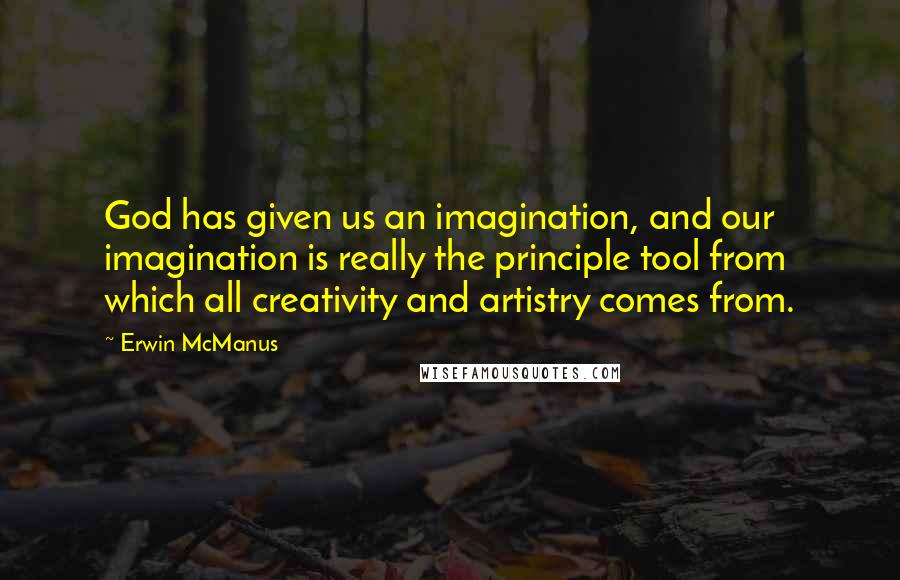 Erwin McManus Quotes: God has given us an imagination, and our imagination is really the principle tool from which all creativity and artistry comes from.