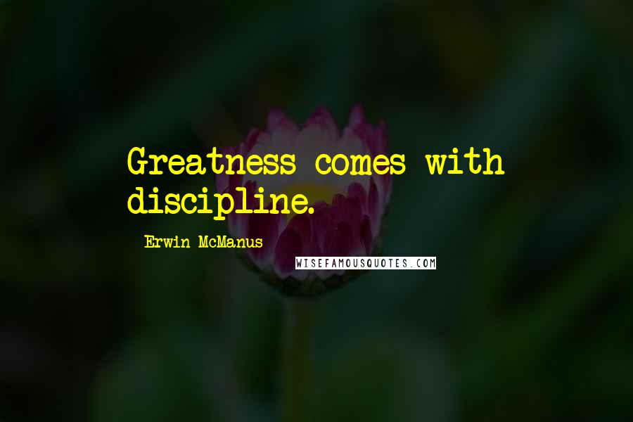 Erwin McManus Quotes: Greatness comes with discipline.