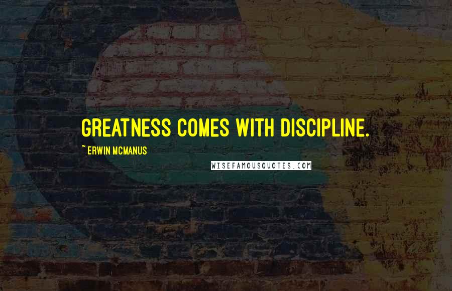 Erwin McManus Quotes: Greatness comes with discipline.