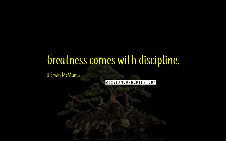 Erwin McManus Quotes: Greatness comes with discipline.