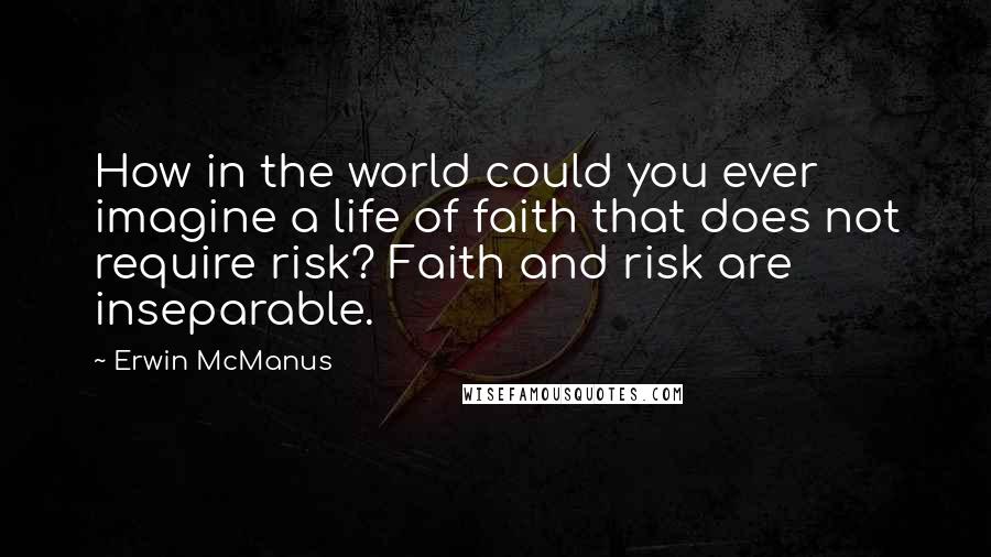 Erwin McManus Quotes: How in the world could you ever imagine a life of faith that does not require risk? Faith and risk are inseparable.
