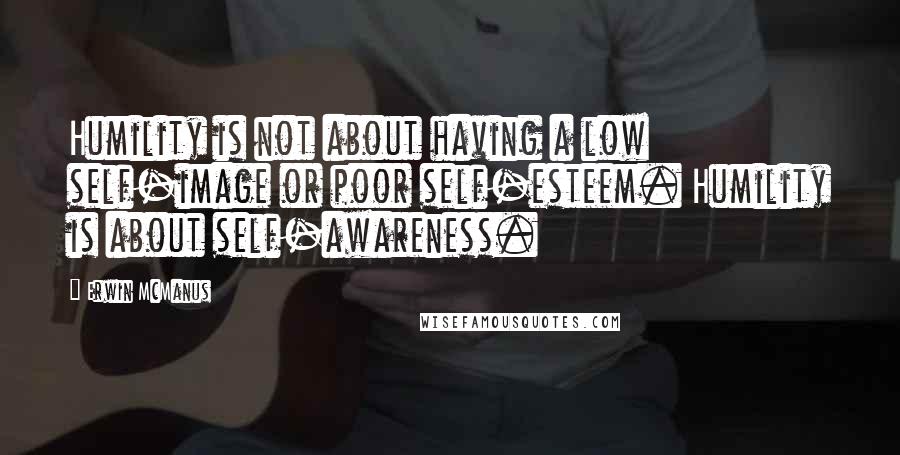 Erwin McManus Quotes: Humility is not about having a low self-image or poor self-esteem. Humility is about self-awareness.