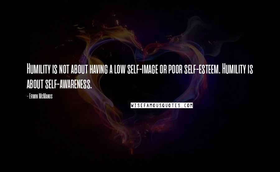Erwin McManus Quotes: Humility is not about having a low self-image or poor self-esteem. Humility is about self-awareness.