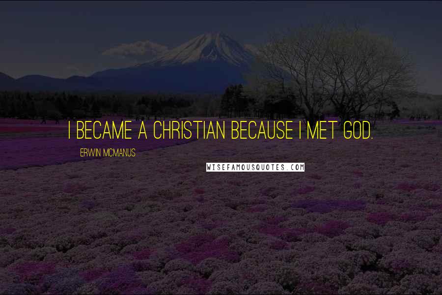 Erwin McManus Quotes: I became a Christian because I met God.