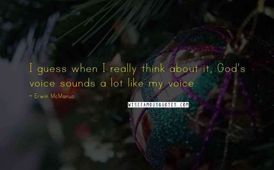 Erwin McManus Quotes: I guess when I really think about it, God's voice sounds a lot like my voice.