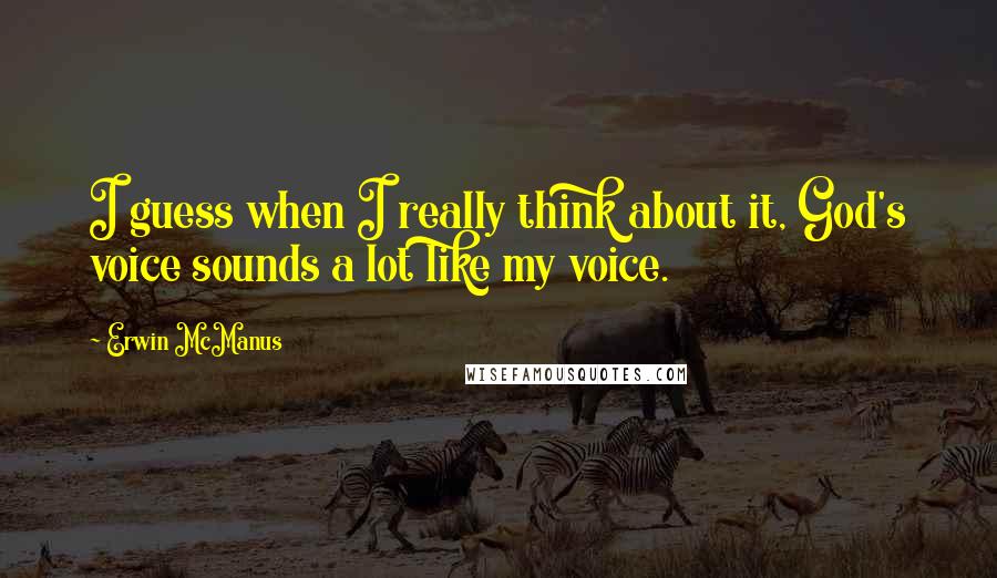 Erwin McManus Quotes: I guess when I really think about it, God's voice sounds a lot like my voice.