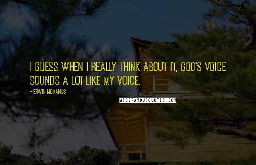 Erwin McManus Quotes: I guess when I really think about it, God's voice sounds a lot like my voice.