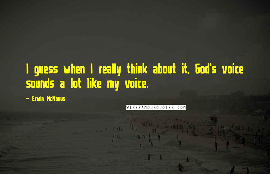 Erwin McManus Quotes: I guess when I really think about it, God's voice sounds a lot like my voice.