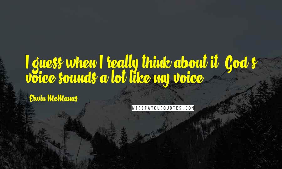 Erwin McManus Quotes: I guess when I really think about it, God's voice sounds a lot like my voice.