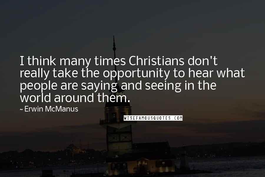 Erwin McManus Quotes: I think many times Christians don't really take the opportunity to hear what people are saying and seeing in the world around them.