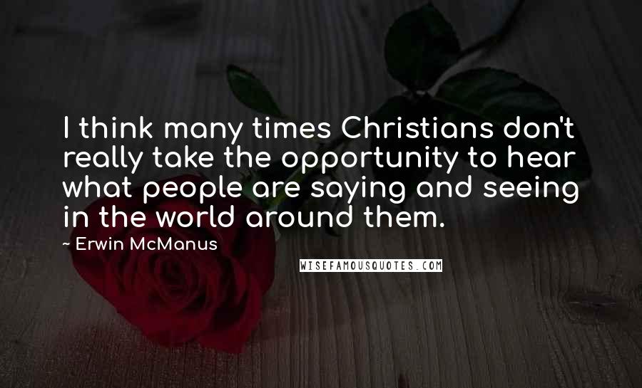 Erwin McManus Quotes: I think many times Christians don't really take the opportunity to hear what people are saying and seeing in the world around them.