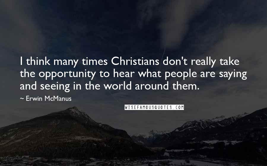 Erwin McManus Quotes: I think many times Christians don't really take the opportunity to hear what people are saying and seeing in the world around them.