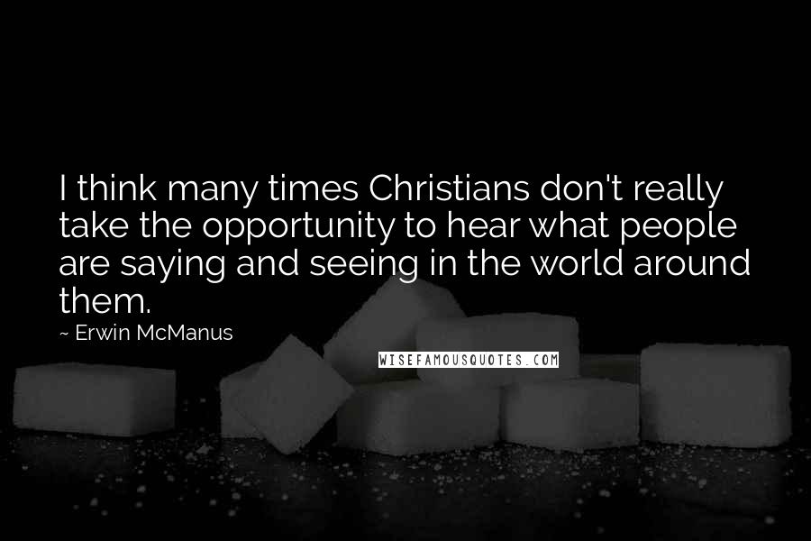 Erwin McManus Quotes: I think many times Christians don't really take the opportunity to hear what people are saying and seeing in the world around them.