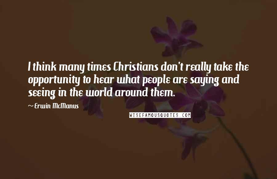 Erwin McManus Quotes: I think many times Christians don't really take the opportunity to hear what people are saying and seeing in the world around them.